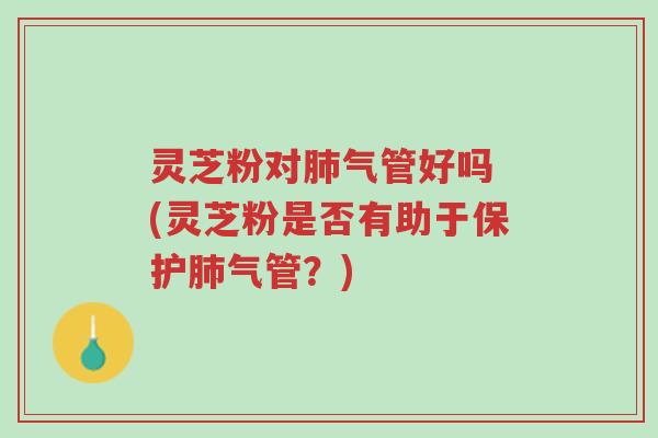 灵芝粉对肺气管好吗 (灵芝粉是否有助于保护肺气管?)-第1张图片-超越 灵芝粉对肺气管好吗 (灵芝粉是否有助于保护肺气管?)-第1张图片-超越