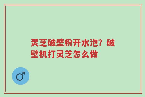 灵芝破壁粉开水泡?破壁机打灵芝怎么做-第1张图片-超越 灵芝破壁粉开水泡?破壁机打灵芝怎么做-第1张图片-超越