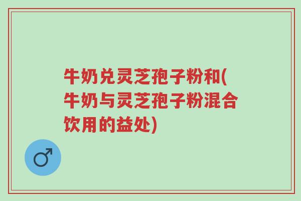 牛奶兑灵芝孢子粉和(牛奶与灵芝孢子粉混合饮用的益处)-第1张图片-超越 牛奶兑灵芝孢子粉和(牛奶与灵芝孢子粉混合饮用的益处)-第1张图片-超越
