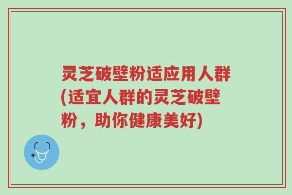 灵芝破壁粉适应用人群(适宜人群的灵芝破壁粉,助你健康美好)-第1张图片-超越 灵芝破壁粉适应用人群(适宜人群的灵芝破壁粉,助你健康美好)-第1张图片-超越