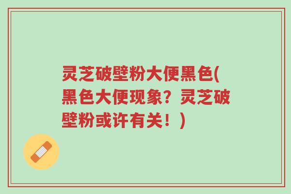 灵芝破壁粉大便黑色(黑色大便现象?灵芝破壁粉或许有关!)-第1张图片-超越 灵芝破壁粉大便黑色(黑色大便现象?灵芝破壁粉或许有关!)-第1张图片-超越