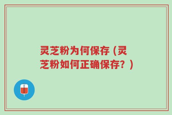 灵芝粉为何保存 (灵芝粉如何正确保存?)-第1张图片-超越 灵芝粉为何保存 (灵芝粉如何正确保存?)-第1张图片-超越
