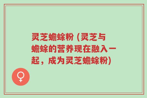 灵芝蟾蜍粉 (灵芝与蟾蜍的营养现在融入一起,成为灵芝蟾蜍粉)-第1张图片-超越 灵芝蟾蜍粉 (灵芝与蟾蜍的营养现在融入一起,成为灵芝蟾蜍粉)-第1张图片-超越