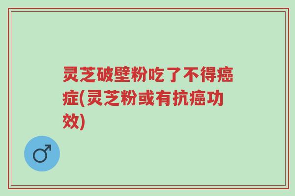 灵芝破壁粉吃了不得癌症(灵芝粉或有抗癌功效)-第1张图片-超越 灵芝破壁粉吃了不得癌症(灵芝粉或有抗癌功效)-第1张图片-超越