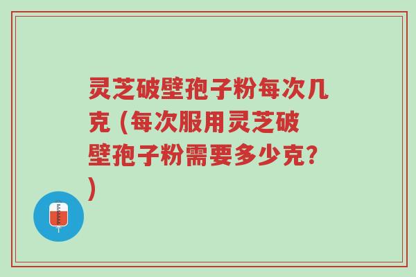 灵芝破壁孢子粉每次几克 (每次服用灵芝破壁孢子粉需要多少克?)-第1张图片-超越 灵芝破壁孢子粉每次几克 (每次服用灵芝破壁孢子粉需要多少克?)-第1张图片-超越
