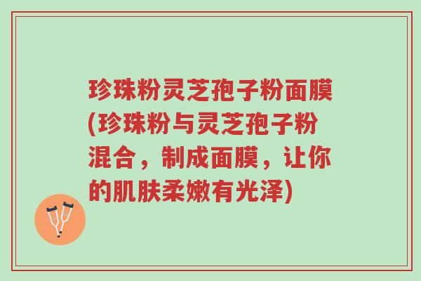 珍珠粉灵芝孢子粉面膜(珍珠粉与灵芝孢子粉混合，制成面膜，让你的肌肤柔嫩有光泽)-第1张图片-超越