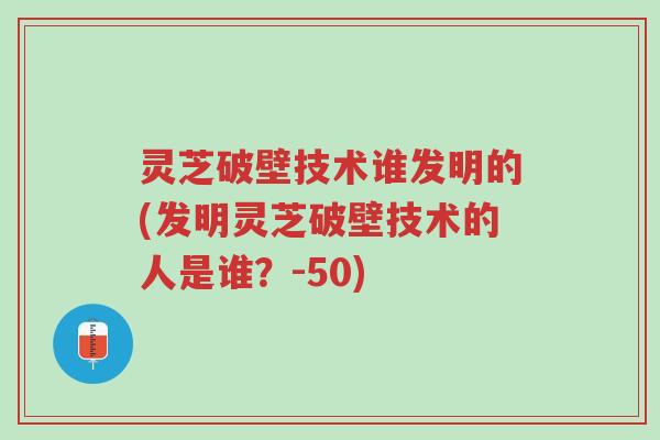 灵芝破壁技术谁发明的(发明灵芝破壁技术的人是谁?-50)-第1张图片-超越 灵芝破壁技术谁发明的(发明灵芝破壁技术的人是谁?-50)-第1张图片-超越