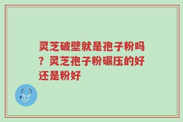 灵芝破壁就是孢子粉吗?灵芝孢子粉碾压的好还是粉好-第1张图片-超越 灵芝破壁就是孢子粉吗?灵芝孢子粉碾压的好还是粉好-第1张图片-超越