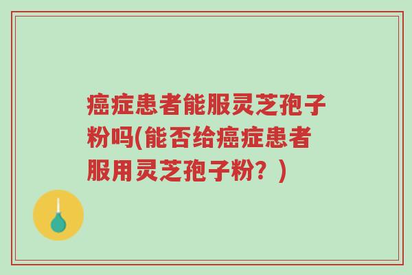 癌症患者能服灵芝孢子粉吗(能否给癌症患者服用灵芝孢子粉?)-第1张图片-超越 癌症患者能服灵芝孢子粉吗(能否给癌症患者服用灵芝孢子粉?)-第1张图片-超越