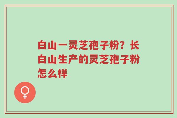 白山一灵芝孢子粉?长白山生产的灵芝孢子粉怎么样-第1张图片-超越 白山一灵芝孢子粉?长白山生产的灵芝孢子粉怎么样-第1张图片-超越