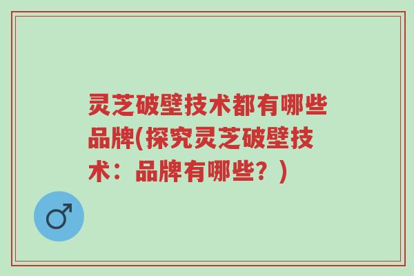灵芝破壁技术都有哪些品牌(探究灵芝破壁技术：品牌有哪些？)-第1张图片-超越
