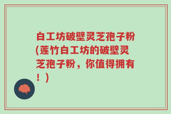 白工坊破壁灵芝孢子粉(莲竹白工坊的破壁灵芝孢子粉，你值得拥有！)-第1张图片-超越