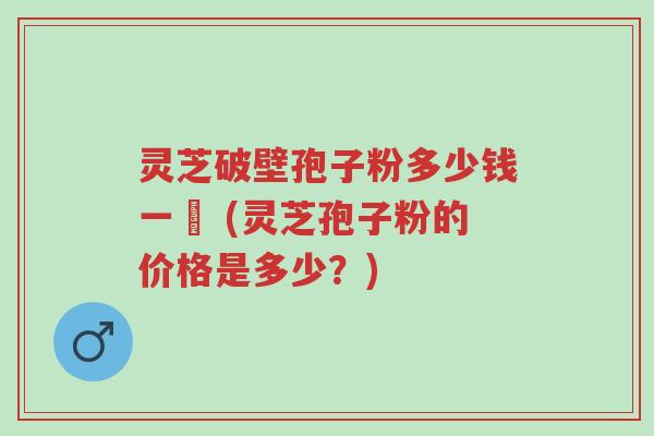 灵芝破壁孢子粉多少钱一粿 (灵芝孢子粉的价格是多少？)-第1张图片-超越