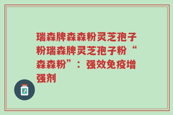 瑞森牌森森粉灵芝孢子粉瑞森牌灵芝孢子粉“森森粉”:强效免疫增强剂-第1张图片-超越 瑞森牌森森粉灵芝孢子粉瑞森牌灵芝孢子粉“森森粉”:强效免疫增强剂-第1张图片-超越