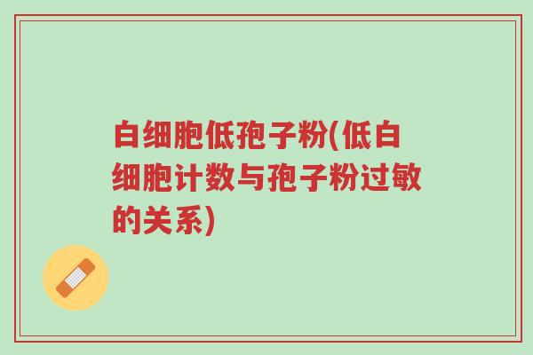 白细胞低孢子粉(低白细胞计数与孢子粉过敏的关系)-第1张图片-超越 白细胞低孢子粉(低白细胞计数与孢子粉过敏的关系)-第1张图片-超越