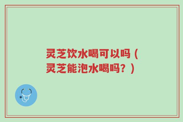 灵芝饮水喝可以吗 (灵芝能泡水喝吗?)-第1张图片-超越 灵芝饮水喝可以吗 (灵芝能泡水喝吗?)-第1张图片-超越