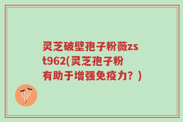 灵芝破壁孢子粉薇zst962(灵芝孢子粉有助于增强免疫力?)-第1张图片-超越 灵芝破壁孢子粉薇zst962(灵芝孢子粉有助于增强免疫力?)-第1张图片-超越