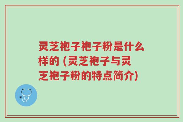 灵芝袍子袍子粉是什么样的 (灵芝袍子与灵芝袍子粉的特点简介)-第1张图片-超越 灵芝袍子袍子粉是什么样的 (灵芝袍子与灵芝袍子粉的特点简介)-第1张图片-超越
