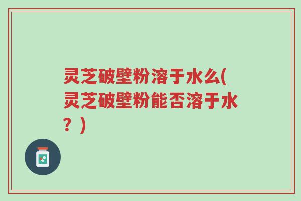 灵芝破壁粉溶于水么(灵芝破壁粉能否溶于水?)-第1张图片-超越 灵芝破壁粉溶于水么(灵芝破壁粉能否溶于水?)-第1张图片-超越