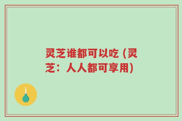 灵芝谁都可以吃 (灵芝:人人都可享用)-第1张图片-超越 灵芝谁都可以吃 (灵芝:人人都可享用)-第1张图片-超越