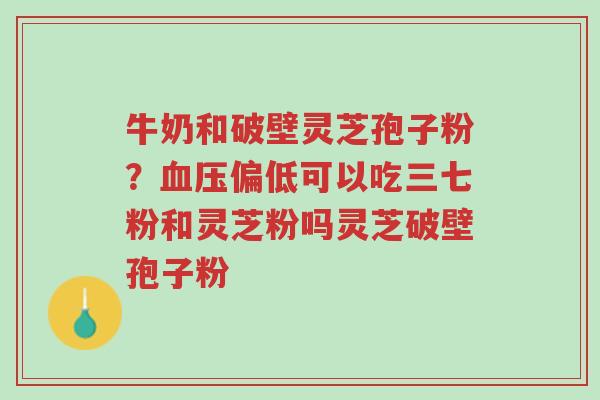 牛奶和破壁灵芝孢子粉?血压偏低可以吃三七粉和灵芝粉吗灵芝破壁孢子粉-第1张图片-超越 牛奶和破壁灵芝孢子粉?血压偏低可以吃三七粉和灵芝粉吗灵芝破壁孢子粉-第1张图片-超越