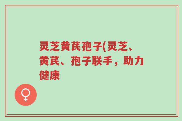 灵芝黄芪孢子(灵芝、黄芪、孢子联手,助力健康-第1张图片-超越 灵芝黄芪孢子(灵芝、黄芪、孢子联手,助力健康-第1张图片-超越