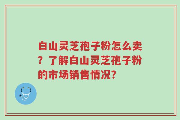 白山灵芝孢子粉怎么卖?了解白山灵芝孢子粉的市场销售情况?-第1张图片-超越 白山灵芝孢子粉怎么卖?了解白山灵芝孢子粉的市场销售情况?-第1张图片-超越