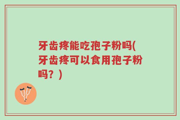 牙齿疼能吃孢子粉吗(牙齿疼可以食用孢子粉吗？)-第1张图片-超越