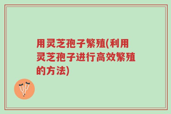 用灵芝孢子繁殖(利用灵芝孢子进行高效繁殖的方法)-第1张图片-超越 用灵芝孢子繁殖(利用灵芝孢子进行高效繁殖的方法)-第1张图片-超越