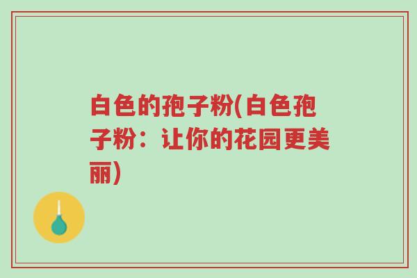 白色的孢子粉(白色孢子粉:让你的花园更美丽)-第1张图片-超越 白色的孢子粉(白色孢子粉:让你的花园更美丽)-第1张图片-超越
