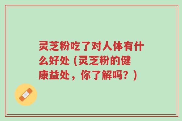 灵芝粉吃了对人体有什么好处 (灵芝粉的健康益处,你了解吗?)-第1张图片-超越 灵芝粉吃了对人体有什么好处 (灵芝粉的健康益处,你了解吗?)-第1张图片-超越