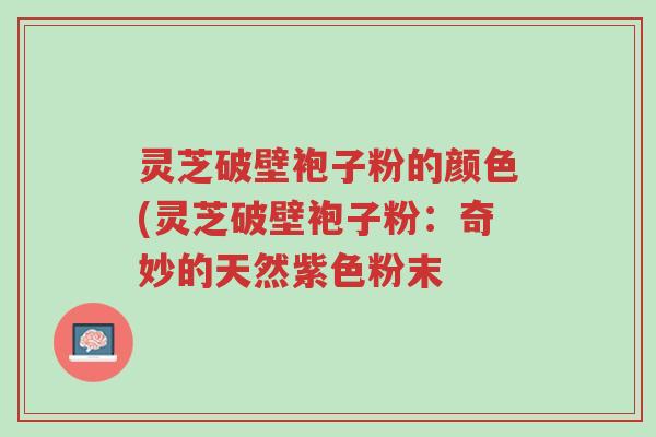 灵芝破壁袍子粉的颜色(灵芝破壁袍子粉:奇妙的天然紫色粉末-第1张图片-超越 灵芝破壁袍子粉的颜色(灵芝破壁袍子粉:奇妙的天然紫色粉末-第1张图片-超越