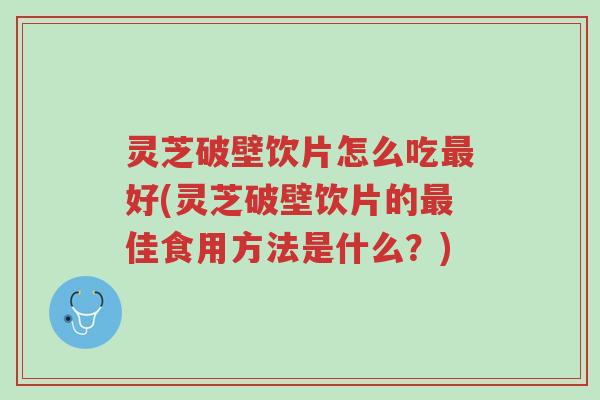 灵芝破壁饮片怎么吃最好(灵芝破壁饮片的最佳食用方法是什么?)-第1张图片-超越 灵芝破壁饮片怎么吃最好(灵芝破壁饮片的最佳食用方法是什么?)-第1张图片-超越