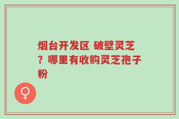 烟台开发区 破壁灵芝?哪里有收购灵芝孢子粉-第1张图片-超越 烟台开发区 破壁灵芝?哪里有收购灵芝孢子粉-第1张图片-超越