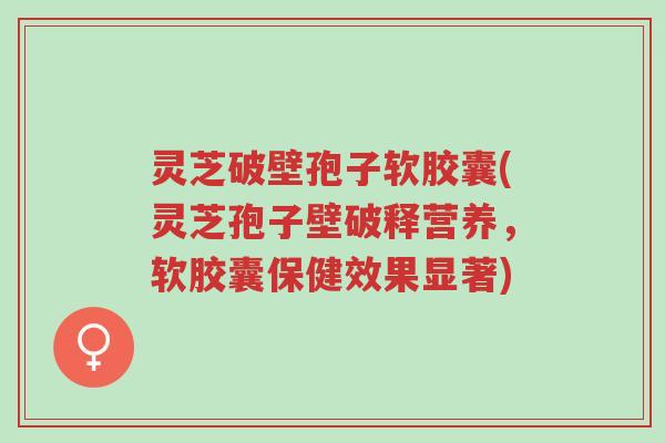 灵芝破壁孢子软胶囊(灵芝孢子壁破释营养,软胶囊保健效果显著)-第1张图片-超越 灵芝破壁孢子软胶囊(灵芝孢子壁破释营养,软胶囊保健效果显著)-第1张图片-超越