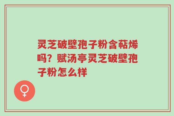 灵芝破壁孢子粉含萜烯吗？赋汤亭灵芝破壁孢子粉怎么样-第1张图片-超越