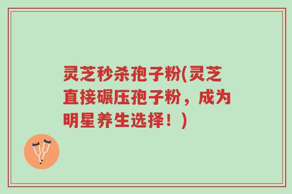 灵芝秒杀孢子粉(灵芝直接碾压孢子粉，成为明星养生选择！)-第1张图片-超越