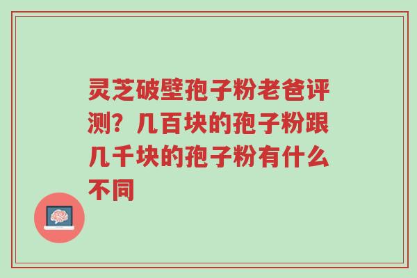 灵芝破壁孢子粉老爸评测?几百块的孢子粉跟几千块的孢子粉有什么不同-第1张图片-超越 灵芝破壁孢子粉老爸评测?几百块的孢子粉跟几千块的孢子粉有什么不同-第1张图片-超越