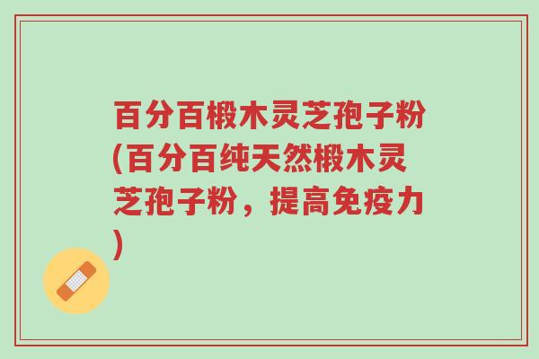 百分百椴木灵芝孢子粉(百分百纯天然椴木灵芝孢子粉,提高免疫力)-第1张图片-超越 百分百椴木灵芝孢子粉(百分百纯天然椴木灵芝孢子粉,提高免疫力)-第1张图片-超越