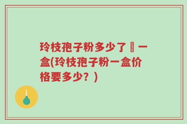 玲枝孢子粉多少了錢一盒(玲枝孢子粉一盒价格要多少?)-第1张图片-超越 玲枝孢子粉多少了錢一盒(玲枝孢子粉一盒价格要多少?)-第1张图片-超越
