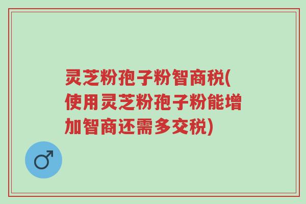 灵芝粉孢子粉智商税(使用灵芝粉孢子粉能增加智商还需多交税)-第1张图片-超越