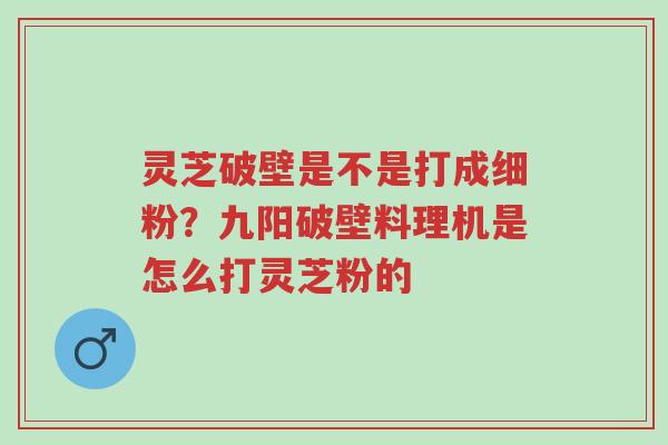 灵芝破壁是不是打成细粉?九阳破壁料理机是怎么打灵芝粉的-第1张图片-超越 灵芝破壁是不是打成细粉?九阳破壁料理机是怎么打灵芝粉的-第1张图片-超越