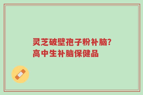 灵芝破壁孢子粉补脑?高中生补脑保健品-第1张图片-超越 灵芝破壁孢子粉补脑?高中生补脑保健品-第1张图片-超越