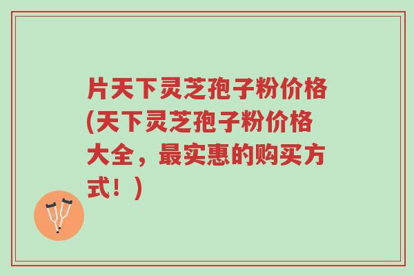 片天下灵芝孢子粉价格(天下灵芝孢子粉价格大全,最实惠的购买方式!)-第1张图片-超越 片天下灵芝孢子粉价格(天下灵芝孢子粉价格大全,最实惠的购买方式!)-第1张图片-超越