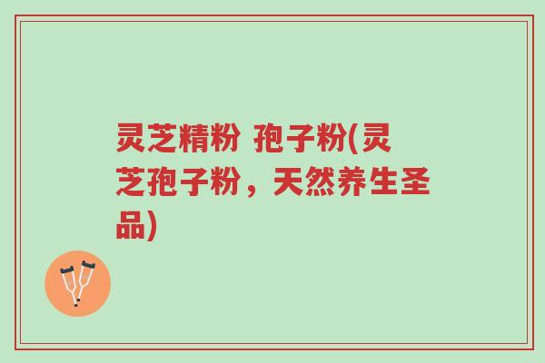 灵芝精粉 孢子粉(灵芝孢子粉,天然养生圣品)-第1张图片-超越 灵芝精粉 孢子粉(灵芝孢子粉,天然养生圣品)-第1张图片-超越
