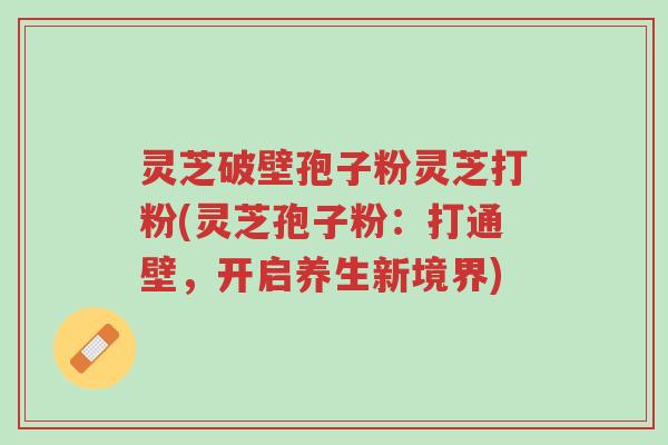 灵芝破壁孢子粉灵芝打粉(灵芝孢子粉:打通壁,开启养生新境界)-第1张图片-超越 灵芝破壁孢子粉灵芝打粉(灵芝孢子粉:打通壁,开启养生新境界)-第1张图片-超越