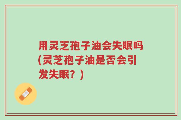 用灵芝孢子油会失眠吗(灵芝孢子油是否会引发失眠?)-第1张图片-超越 用灵芝孢子油会失眠吗(灵芝孢子油是否会引发失眠?)-第1张图片-超越