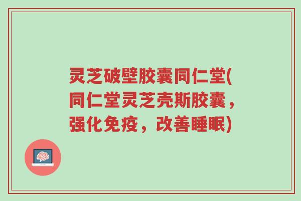灵芝破壁胶囊同仁堂(同仁堂灵芝壳斯胶囊,强化免疫,改善睡眠)-第1张图片-超越 灵芝破壁胶囊同仁堂(同仁堂灵芝壳斯胶囊,强化免疫,改善睡眠)-第1张图片-超越