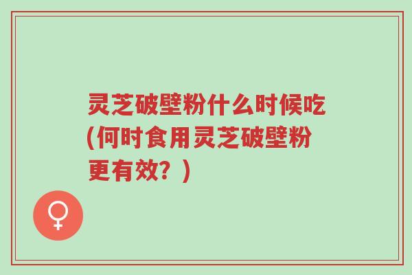 灵芝破壁粉什么时候吃(何时食用灵芝破壁粉更有效?)-第1张图片-超越 灵芝破壁粉什么时候吃(何时食用灵芝破壁粉更有效?)-第1张图片-超越