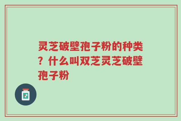 灵芝破壁孢子粉的种类?什么叫双芝灵芝破壁孢子粉-第1张图片-超越 灵芝破壁孢子粉的种类?什么叫双芝灵芝破壁孢子粉-第1张图片-超越
